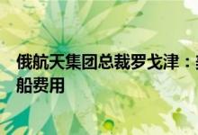 俄航天集团总裁罗戈津：美方已用卢布支付美宇航员乘俄飞船费用