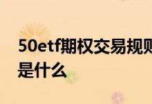 50etf期权交易规则视频 50etf期权交易规则是什么 