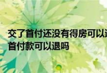 交了首付还没有得房可以退首付吗 交了首付后没有购房资格首付款可以退吗