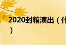 2020封箱演出（什么叫封箱演出和开箱演出）