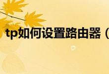 tp如何设置路由器（tp路由器设置我的e家）