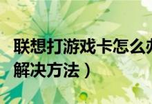 联想打游戏卡怎么办（联想台式机玩游戏卡的解决方法）