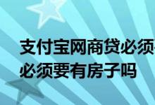 支付宝网商贷必须要有房子么 支付宝网商贷必须要有房子吗