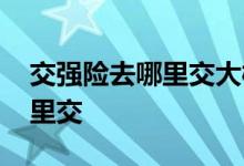 交强险去哪里交大概需要多少钱 交强险去哪里交