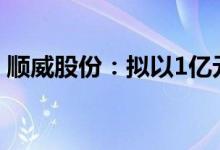 顺威股份：拟以1亿元设广州顺威新能源汽车