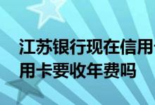 江苏银行现在信用卡要交年费吗 江苏银行信用卡要收年费吗