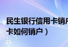 民生银行信用卡销户怎么办理（民生银行信用卡如何销户）