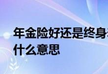 年金险好还是终身寿险好呢 年金险的保额是什么意思