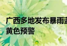 广西多地发布暴雨蓝色预警部分地区发布暴雨黄色预警