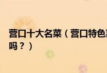 营口十大名菜（营口特色菜有哪些这些经典营口菜你都吃过吗？）
