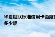 华夏银联标准信用卡额度是多少 华夏银联标准信用卡额度是多少呢