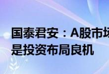 国泰君安：A股市场仍处于可为期如出现回调是投资布局良机