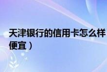 天津银行的信用卡怎么样（天津农商银行哪种信用卡分期最便宜）