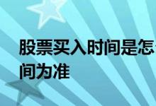 股票买入时间是怎么算的 股票买入以什么时间为准