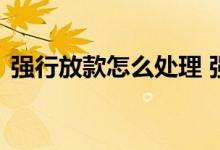 强行放款怎么处理 强行放款给你可以不还吗