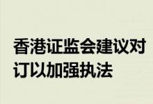 香港证监会建议对《证券及期货条例》作出修订以加强执法