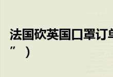 法国砍英国口罩订单（欧美多国闹起“口罩荒”）