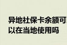 异地社保卡余额可以转回来吗 异地社保卡可以在当地使用吗 