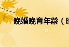 晚婚晚育年龄（晚婚晚育是什么年龄）