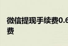 微信提现手续费0.6%怎么算的 微信提现手续费