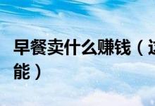早餐卖什么赚钱（这几个项目月入过万也有可能）