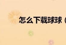 怎么下载球球（怎么卸载qq宠物）