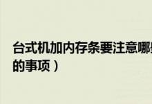 台式机加内存条要注意哪些事项（台式机加内存条需要注意的事项）