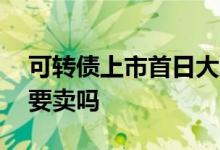 可转债上市首日大股东卖出 可转债上市首日要卖吗