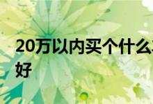 20万以内买个什么车最好 20万之内买什么车好