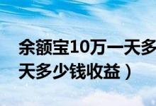 余额宝10万一天多少钱收益（余额宝10万一天多少钱收益）