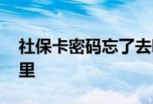 社保卡密码忘了去哪办 社保卡密码忘了去哪里