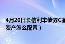 4月20日长信利丰债券C基金赚钱吗（2021年第四季度基金资产怎么配置）