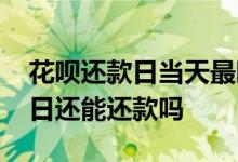 花呗还款日当天最晚几点还款 花呗过了还款日还能还款吗