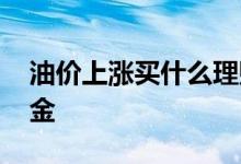 油价上涨买什么理财产品 油价上涨买什么基金