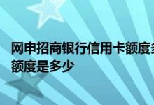 网申招商银行信用卡额度多少钱 请问网申的招商银行信用卡额度是多少