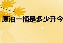 原油一桶是多少升今天（一桶原油是多少升）