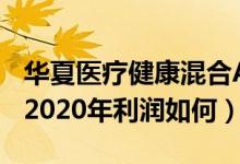 华夏医疗健康混合A基金买的人多吗（该基金2020年利润如何）