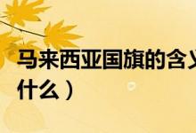 马来西亚国旗的含义（马来西亚国旗的含义是什么）