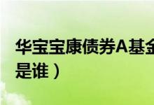 华宝宝康债券A基金怎么样（该基金现任经理是谁）