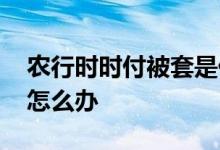 农行时时付被套是什么意思 农行时时付被套怎么办