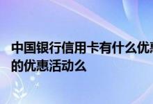 中国银行信用卡有什么优惠活动 中国银行信用卡有什么特别的优惠活动么