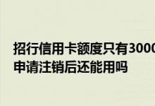 招行信用卡额度只有3000想注销掉 大师求解答 招行信用卡申请注销后还能用吗