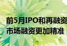 前5月IPO和再融资规模合计约5500亿元资本市场融资更加精准
