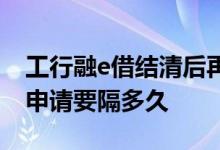 工行融e借结清后再借秒拒 工行融e借秒拒再申请要隔多久