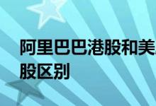 阿里巴巴港股和美股区别 阿里巴巴港股和美股区别