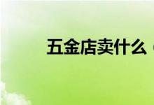 五金店卖什么（五金店有什么卖）