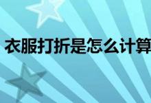 衣服打折是怎么计算的（买衣服怎么算打折）