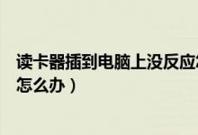 读卡器插到电脑上没反应怎么办（读卡器插到电脑上没反应怎么办）