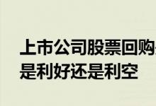 上市公司股票回购是利好还是利空 股票回购是利好还是利空