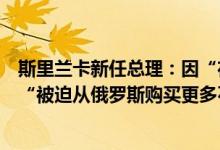 斯里兰卡新任总理：因“在经济危机中拼命寻找燃料”可能“被迫从俄罗斯购买更多石油”